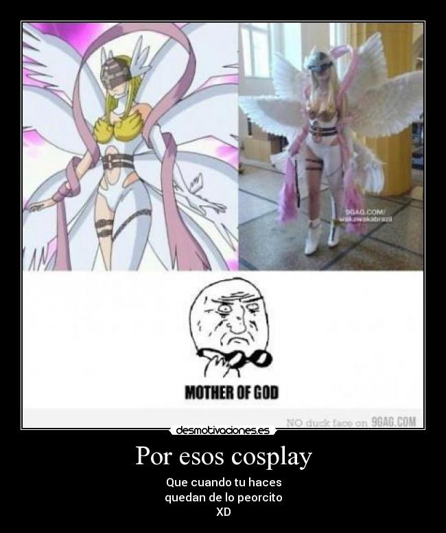 Por esos cosplay - Que cuando tu haces
quedan de lo peorcito
XD
