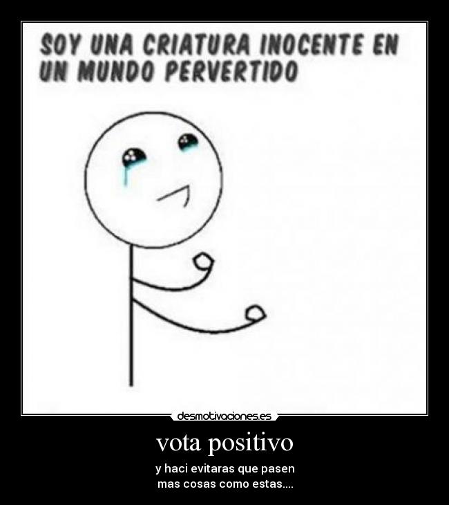 vota positivo - y haci evitaras que pasen
mas cosas como estas....
