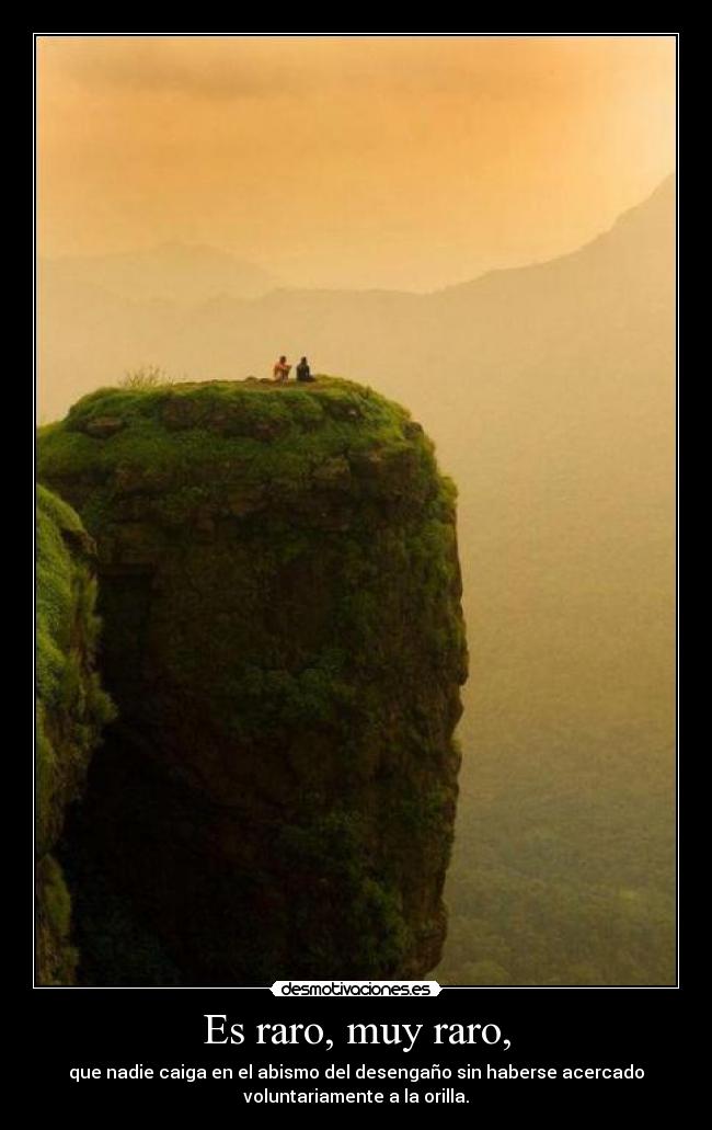Es raro, muy raro, - que nadie caiga en el abismo del desengaño sin haberse acercado
voluntariamente a la orilla.