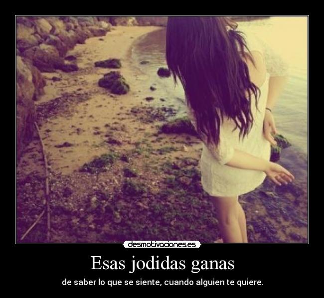 Esas jodidas ganas - de saber lo que se siente, cuando alguien te quiere.