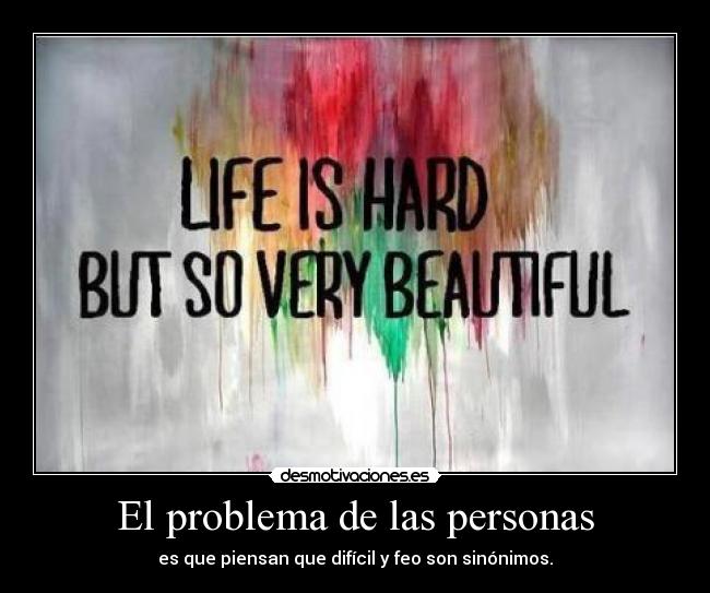 El problema de las personas - es que piensan que difícil y feo son sinónimos.