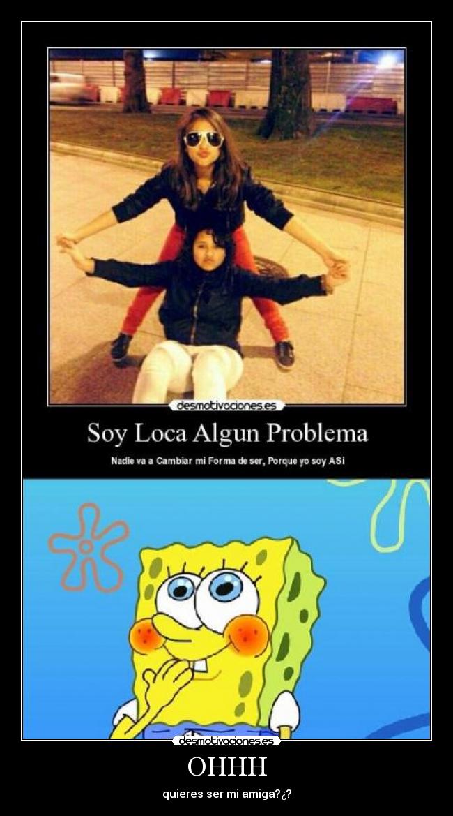 OHHH - quieres ser mi amiga?¿?