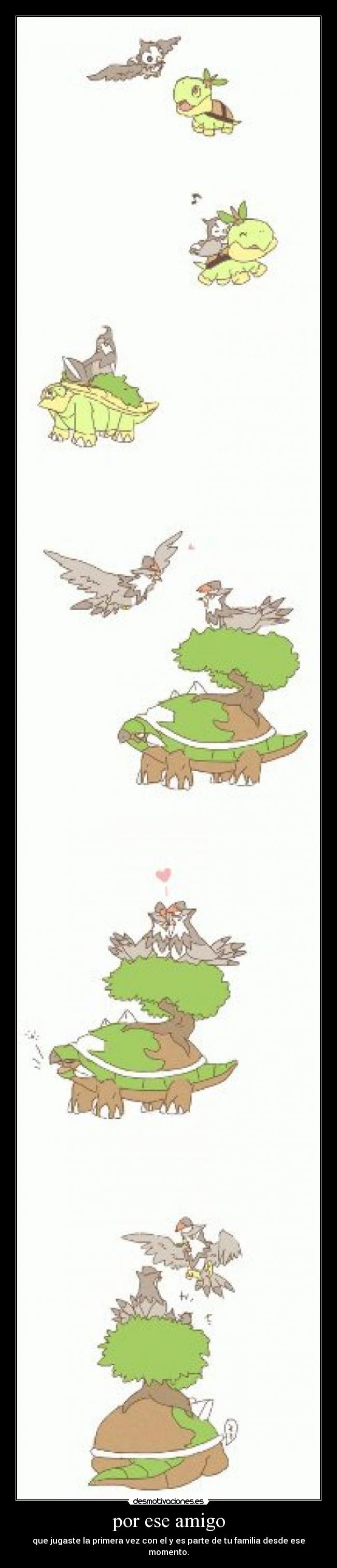 por ese amigo - que jugaste la primera vez con el y es parte de tu familia desde ese momento.