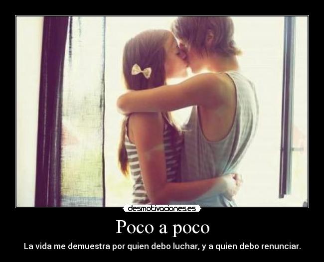 Poco a poco - La vida me demuestra por quien debo luchar, y a quien debo renunciar.