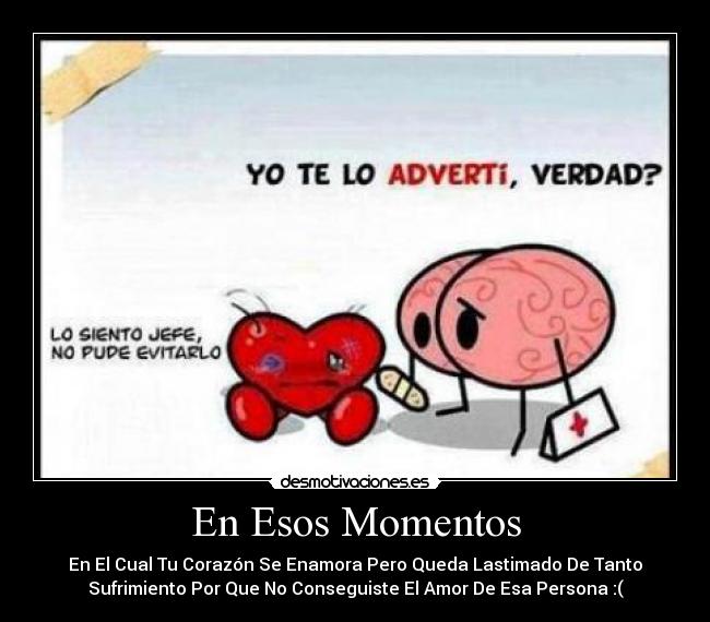 En Esos Momentos - En El Cual Tu Corazón Se Enamora Pero Queda Lastimado De Tanto
Sufrimiento Por Que No Conseguiste El Amor De Esa Persona :(