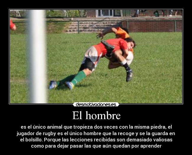 El hombre - es el único animal que tropieza dos veces con la misma piedra, el
jugador de rugby es el único hombre que la recoge y se la guarda en
el bolsillo. Porque las lecciones recibidas son demasiado valiosas
como para dejar pasar las que aún quedan por aprender