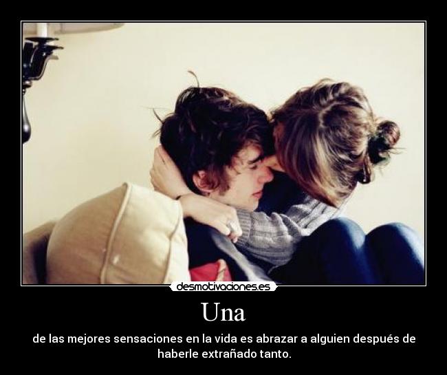 Una - de las mejores sensaciones en la vida es abrazar a alguien después de
haberle extrañado tanto.
