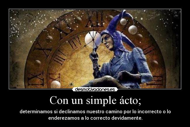 Con un simple ácto; - determinamos si declinamos nuestro camino por lo incorrecto o lo
enderezamos a lo correcto devidamente.