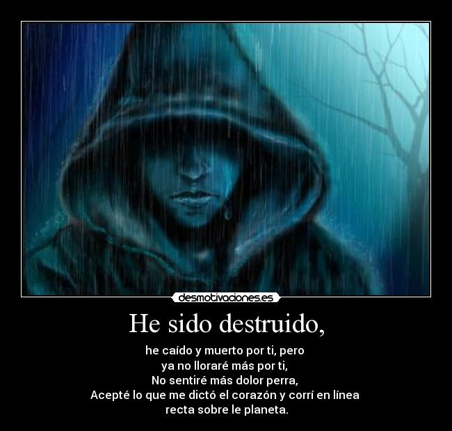 He sido destruido, - he caído y muerto por ti, pero 
ya no lloraré más por ti, 
No sentiré más dolor perra, 
Acepté lo que me dictó el corazón y corrí en línea 
recta sobre le planeta.