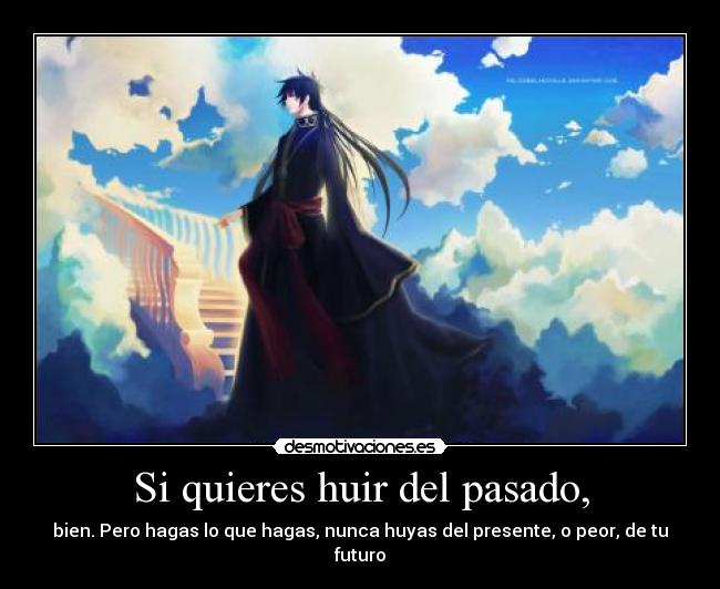 Si quieres huir del pasado, - bien. Pero hagas lo que hagas, nunca huyas del presente, o peor, de tu futuro