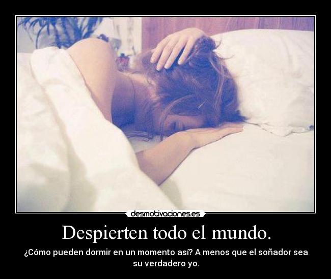 Despierten todo el mundo. - ¿Cómo pueden dormir en un momento así? A menos que el soñador sea
su verdadero yo.