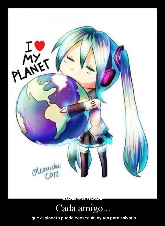 Cada amigo... - ...que el planeta pueda conseguir, ayuda para salvarlo.
