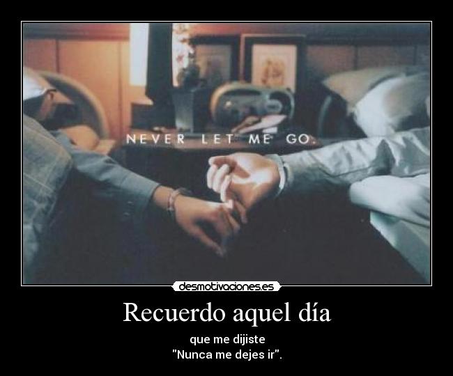 Recuerdo aquel día - que me dijiste
Nunca me dejes ir.