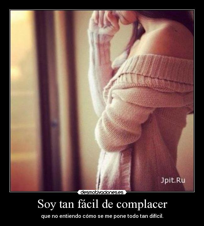 Soy tan fácil de complacer - que no entiendo cómo se me pone todo tan difícil.