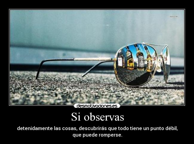 Si observas - detenidamente las cosas, descubrirás que todo tiene un punto débil,
que puede romperse.