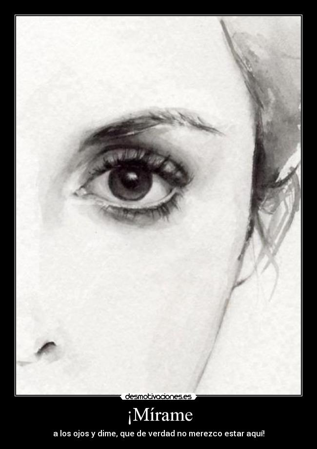 ¡Mírame - a los ojos y dime, que de verdad no merezco estar aquí!