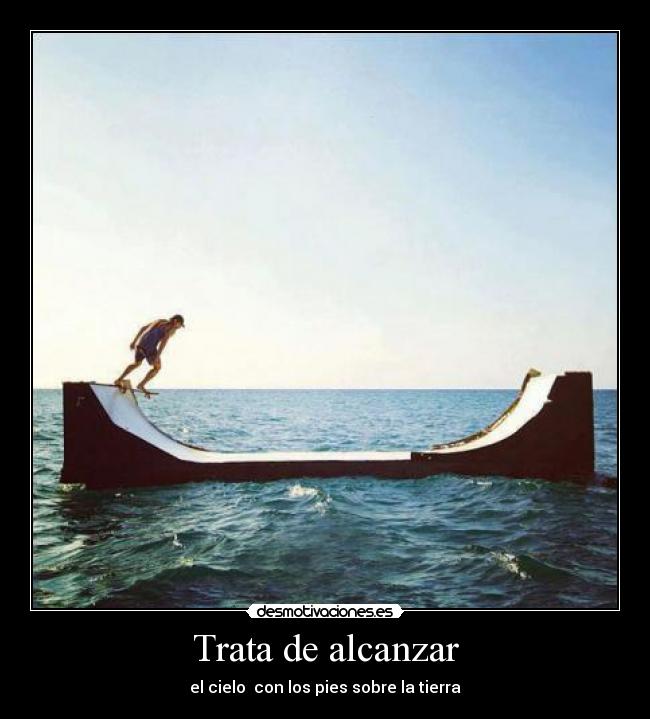 Trata de alcanzar - el cielo  con los pies sobre la tierra