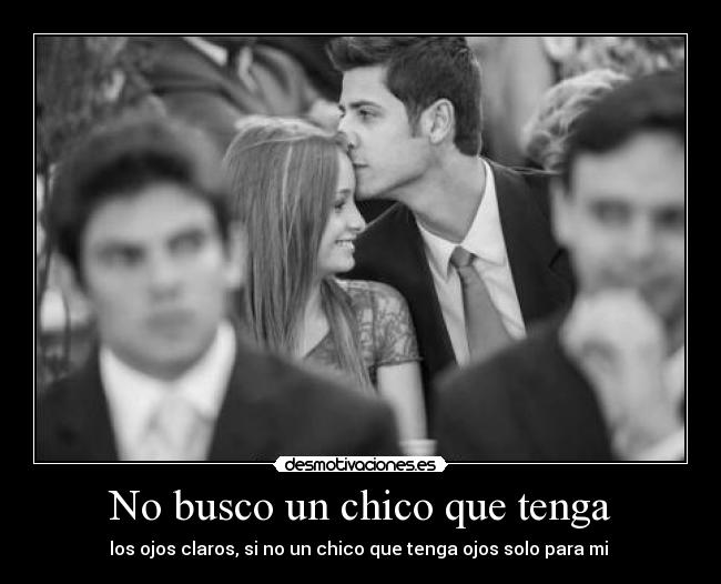 No busco un chico que tenga - los ojos claros, si no un chico que tenga ojos solo para mi ♥
