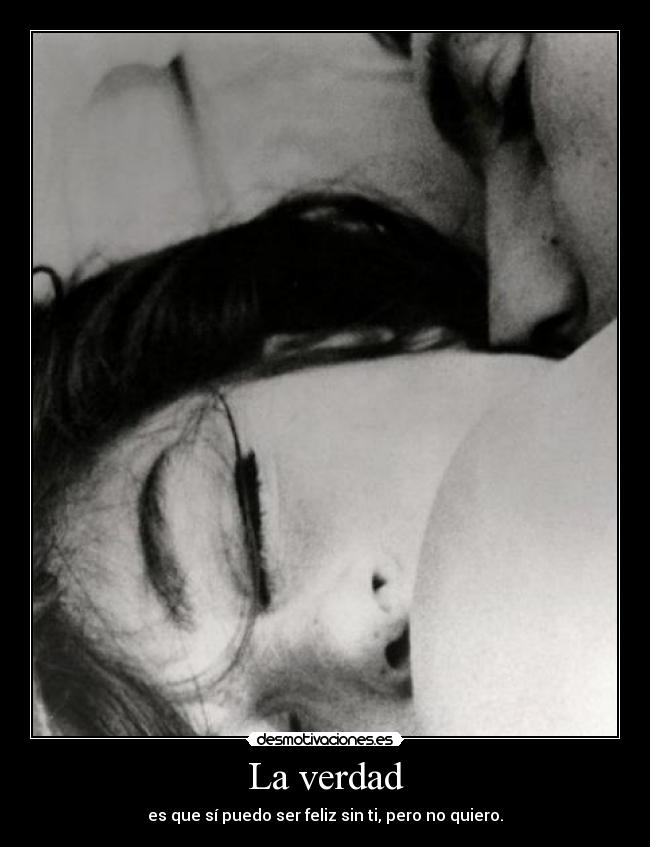 La verdad - es que sí puedo ser feliz sin ti, pero no quiero.