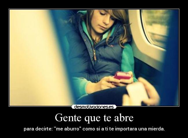 Gente que te abre - para decirte: me aburro como si a ti te importara una mierda.