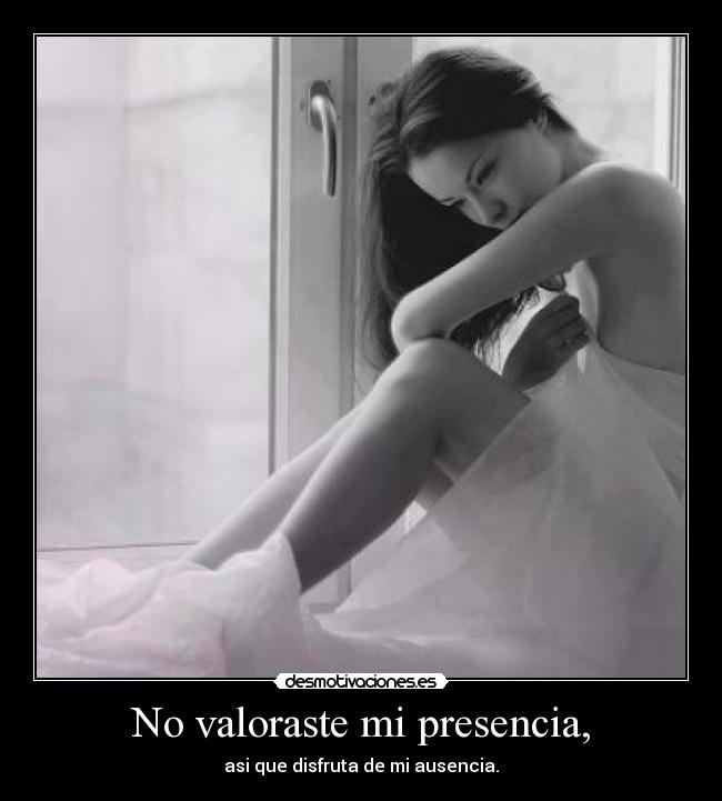 No valoraste mi presencia, - asi que disfruta de mi ausencia.