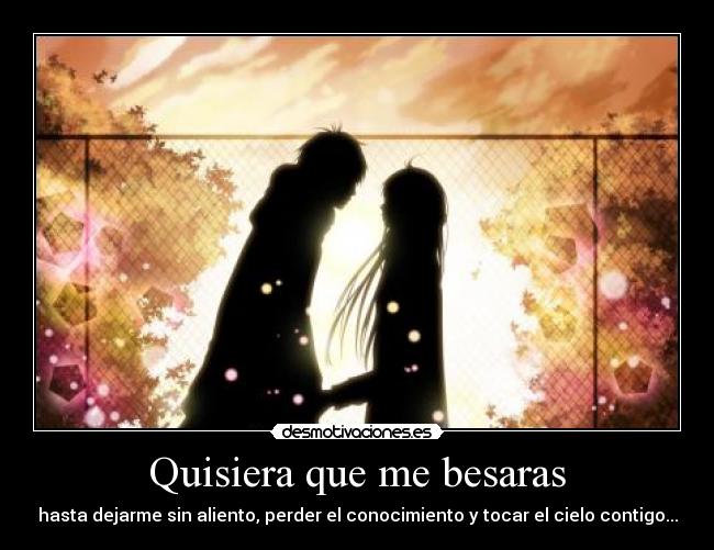 Quisiera que me besaras - hasta dejarme sin aliento, perder el conocimiento y tocar el cielo contigo...