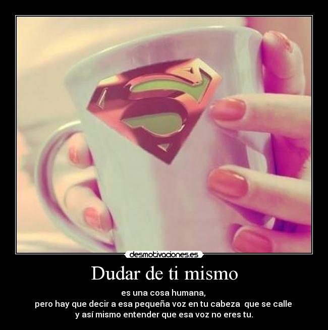 Dudar de ti mismo - es una cosa humana, 
pero hay que decir a esa pequeña voz en tu cabeza  que se calle 
y así mismo entender que esa voz no eres tu.