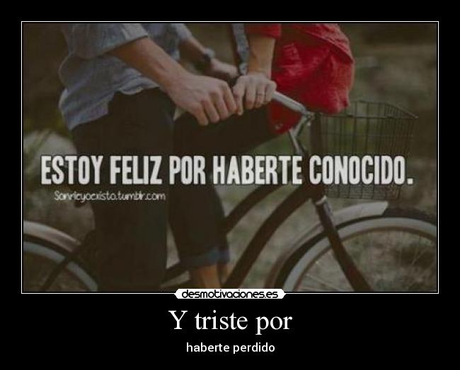 Y triste por - haberte perdido
