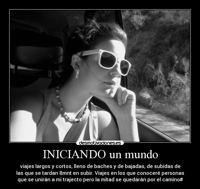INICIANDO un mundo - viajes largos y cortos, lleno de baches y de bajadas, de subidas de
las que se tardan 8mnt en subir. Viajes en los que conoceré personas
que se unirán a mi trajecto pero la mitad se quedarán por el camino#
