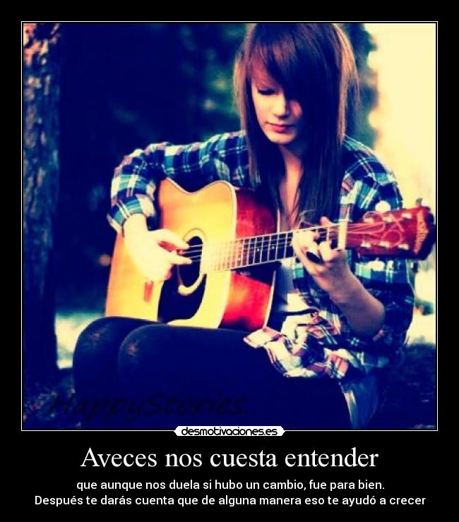 Aveces nos cuesta entender - que aunque nos duela si hubo un cambio, fue para bien.
Después te darás cuenta que de alguna manera eso te ayudó a crecer