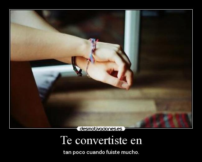 Te convertiste en - tan poco cuando fuiste mucho.