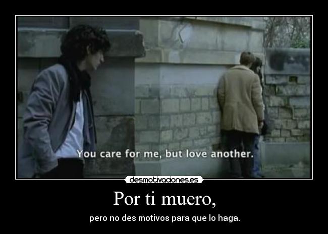 Por ti muero, - pero no des motivos para que lo haga.