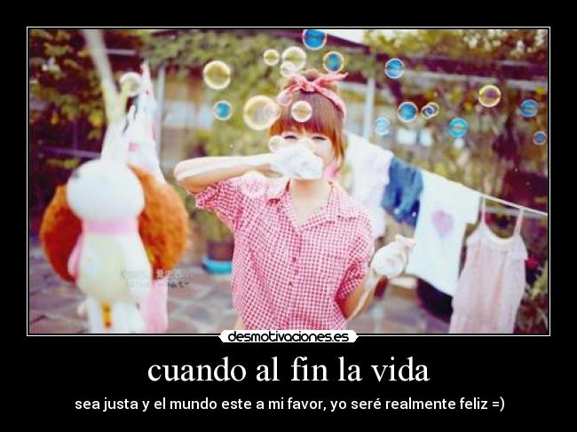 cuando al fin la vida - sea justa y el mundo este a mi favor, yo seré realmente feliz =)
