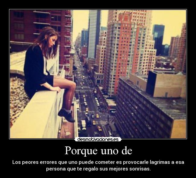 Porque uno de - Los peores errores que uno puede cometer es provocarle lagrimas a esa
persona que te regalo sus mejores sonrisas.