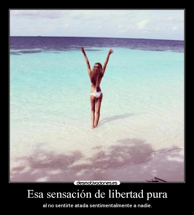 Esa sensación de libertad pura - al no sentirte atada sentimentalmente a nadie.