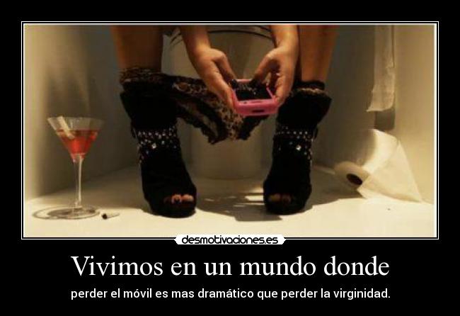 Vivimos en un mundo donde - perder el móvil es mas dramático que perder la virginidad.