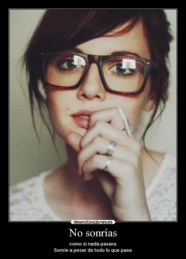 No sonrías - como si nada pasara.
Sonríe a pesar de todo lo que pase.