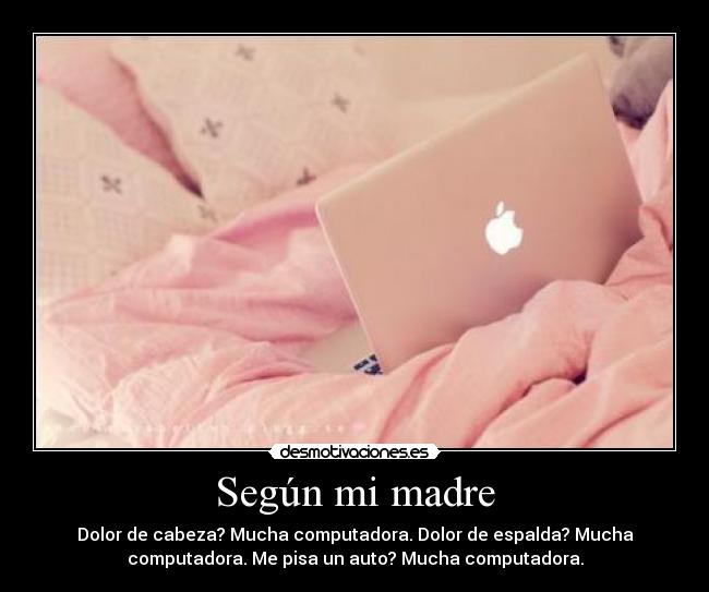 Según mi madre - Dolor de cabeza? Mucha computadora. Dolor de espalda? Mucha
computadora. Me pisa un auto? Mucha computadora.