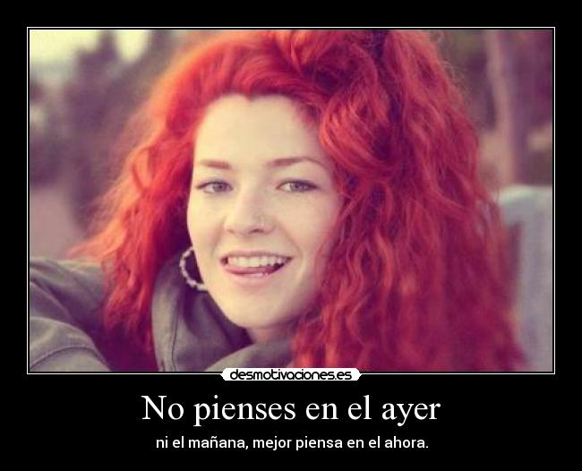 No pienses en el ayer - ni el mañana, mejor piensa en el ahora.