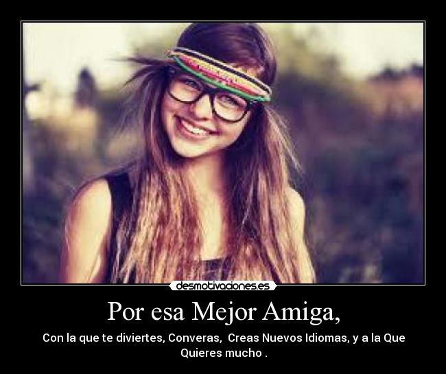 Por esa Mejor Amiga, - Con la que te diviertes, Converas, Creas Nuevos Idiomas, y a la Que Quieres mucho .