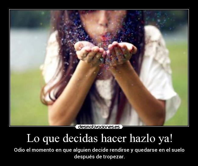 Lo que decidas hacer hazlo ya! - Odio el momento en que alguien decide rendirse y quedarse en el suelo
después de tropezar.