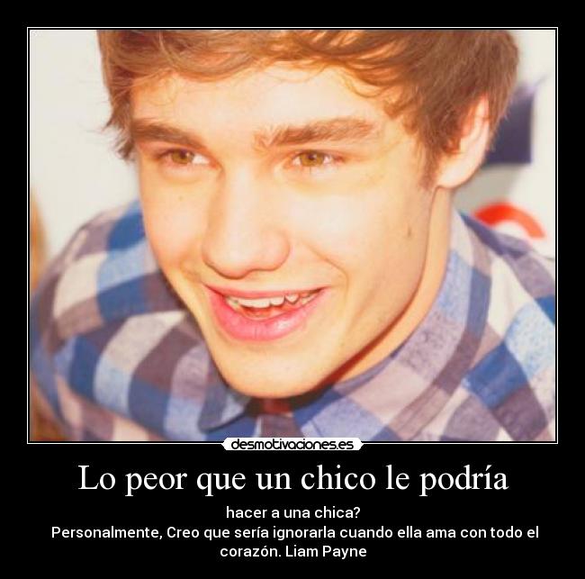 Lo peor que un chico le podría - hacer a una chica?
Personalmente, Creo que sería ignorarla cuando ella ama con todo el
corazón. Liam Payne