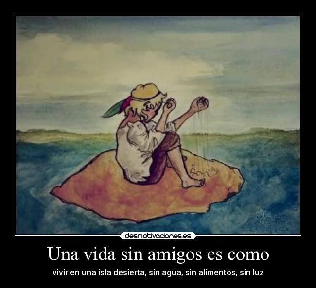 Una vida sin amigos es como - vivir en una isla desierta, sin agua, sin alimentos, sin luz