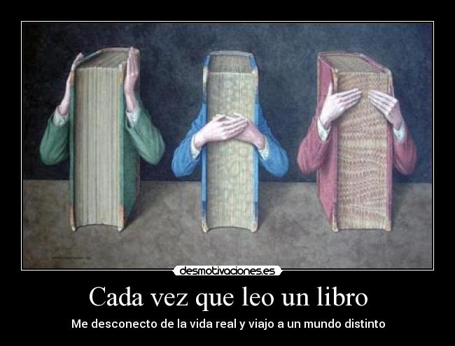 Cada vez que leo un libro - Me desconecto de la vida real y viajo a un mundo distinto