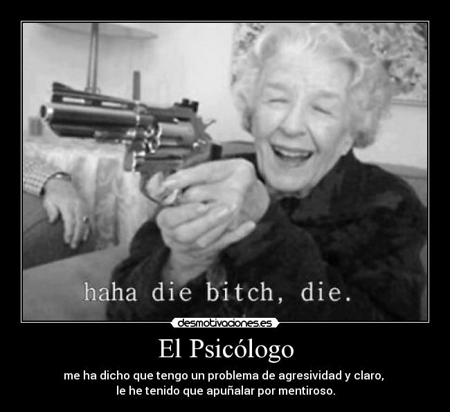 El Psicólogo - me ha dicho que tengo un problema de agresividad y claro, 
le he tenido que apuñalar por mentiroso.