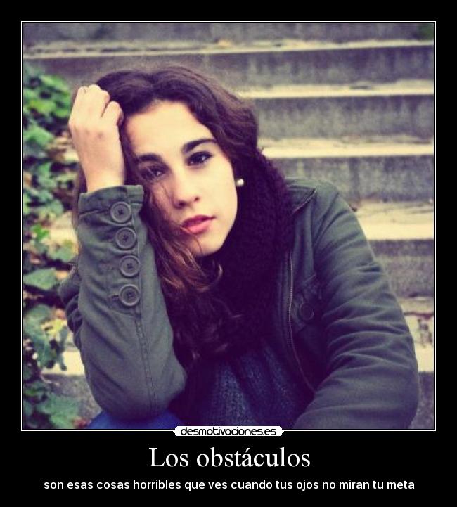 Los obstáculos - son esas cosas horribles que ves cuando tus ojos no miran tu meta