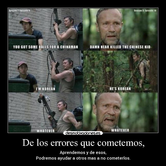 De los errores que cometemos, - Aprendemos y de esos,
Podremos ayudar a otros mas a no cometerlos.