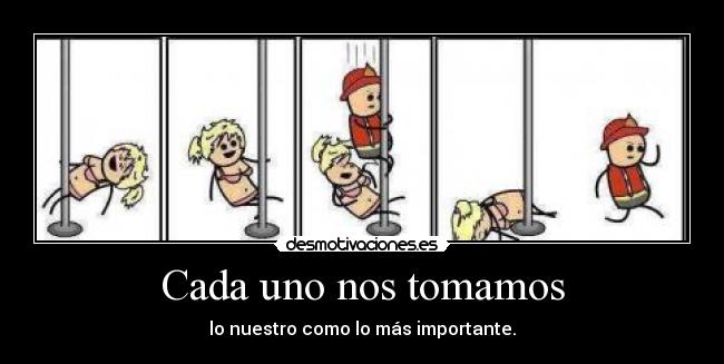 Cada uno nos tomamos - lo nuestro como lo más importante.