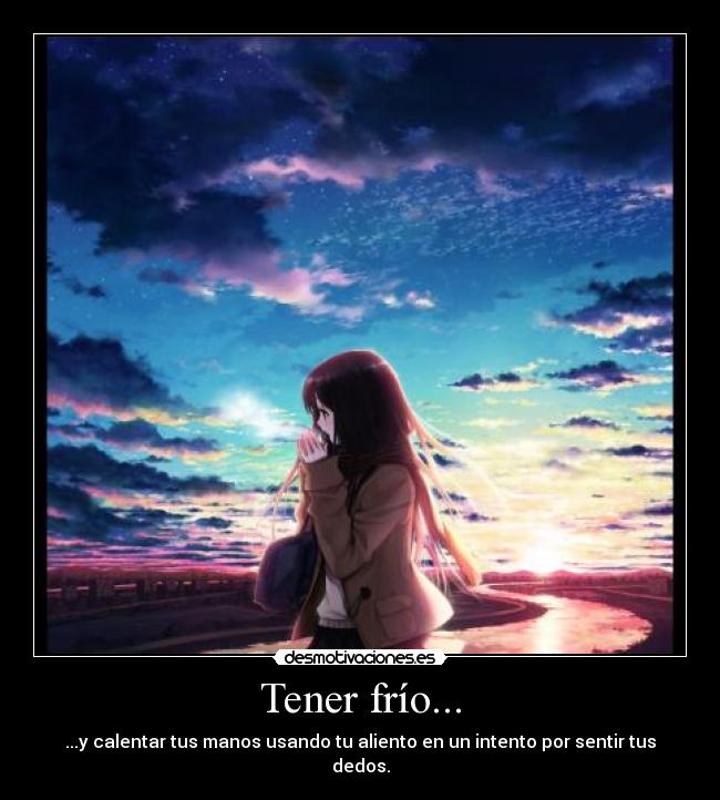 Tener frío... - ...y calentar tus manos usando tu aliento en un intento por sentir tus dedos.