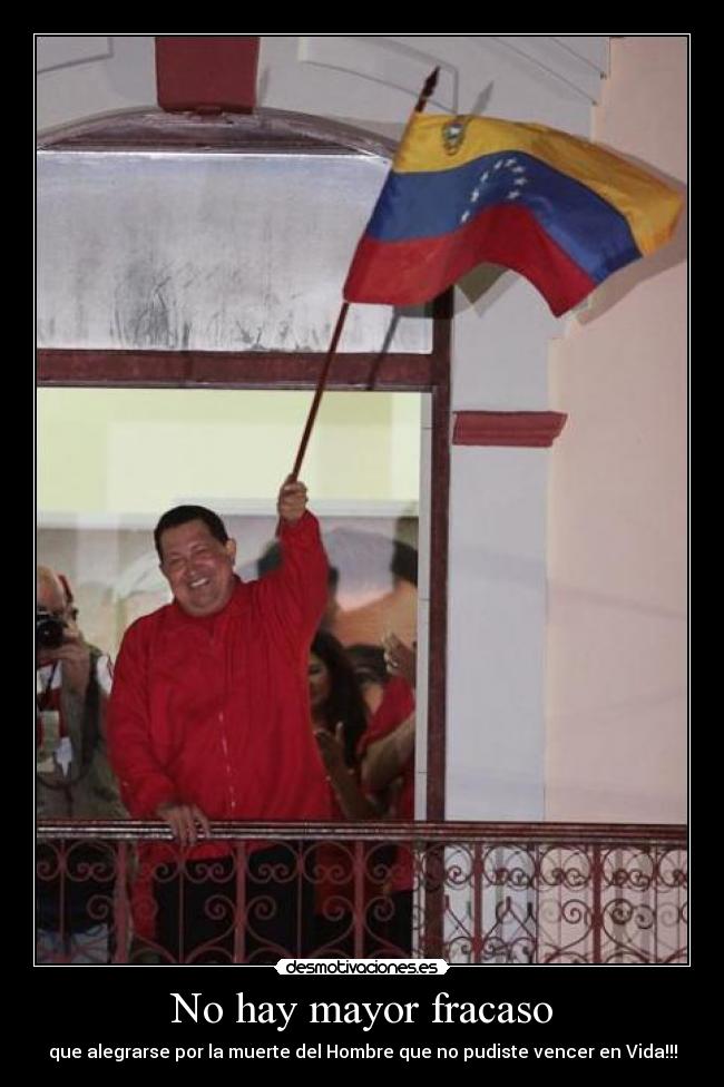 No hay mayor fracaso - que alegrarse por la muerte del Hombre que no pudiste vencer en Vida!!!